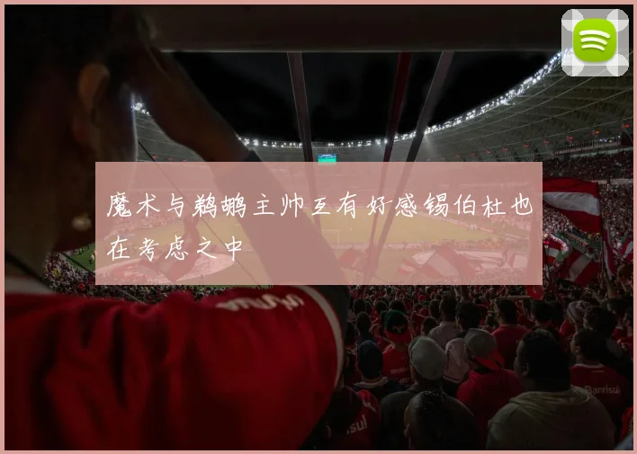 魔术与鹈鹕主帅互有好感锡伯杜也在考虑之中