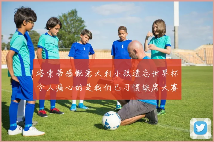 塔索蒂感慨意大利小孩遗忘世界杯令人痛心的是我们已习惯缺席大赛