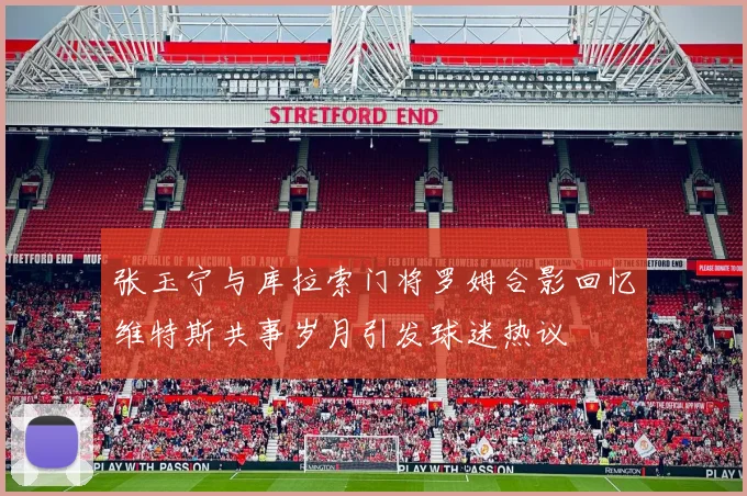 张玉宁与库拉索门将罗姆合影回忆维特斯共事岁月引发球迷热议