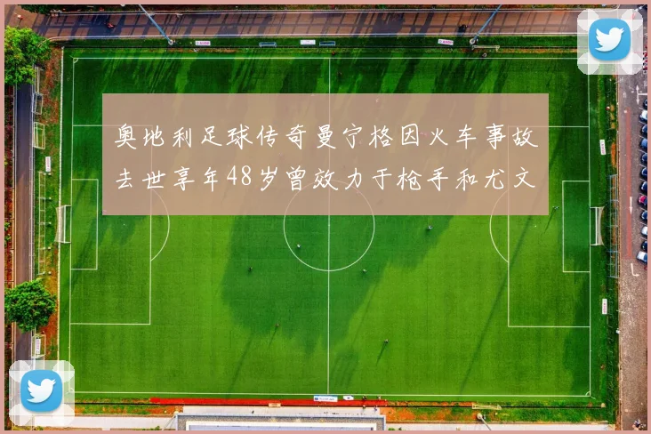 奥地利足球传奇曼宁格因火车事故去世享年48岁曾效力于枪手和尤文图斯