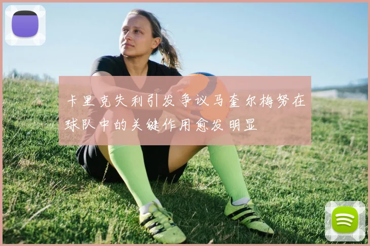 卡里克失利引发争议马奎尔梅努在球队中的关键作用愈发明显