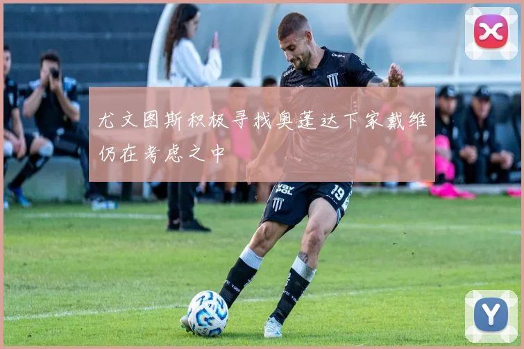 尤文图斯积极寻找奥蓬达下家戴维仍在考虑之中