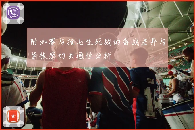 附加赛与抢七生死战的备战差异与紧张感的共通性分析