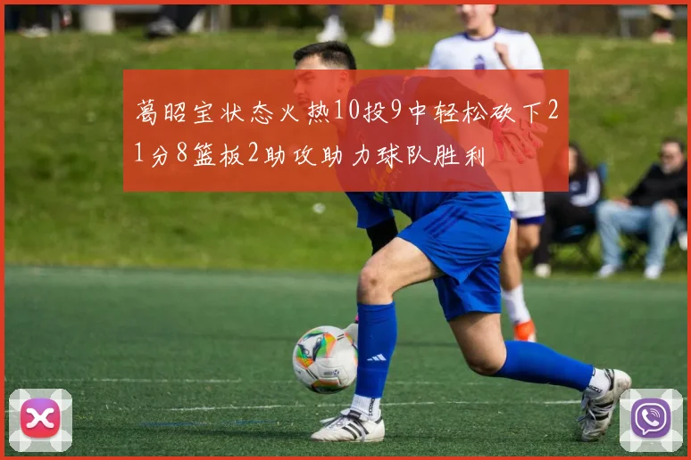 葛昭宝状态火热10投9中轻松砍下21分8篮板2助攻助力球队胜利