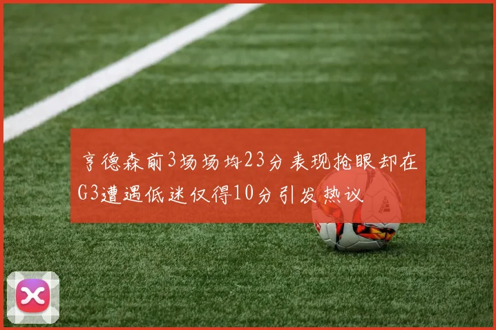 亨德森前3场场均23分表现抢眼却在G3遭遇低迷仅得10分引发热议