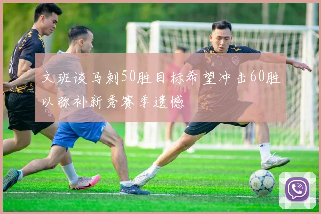 文班谈马刺50胜目标希望冲击60胜以弥补新秀赛季遗憾