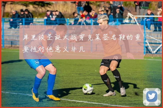 库里谈圣诞大战穿克莱签名鞋的重要性对他意义非凡
