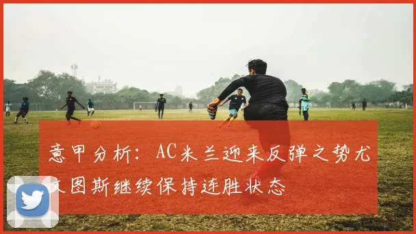 意甲分析：AC米兰迎来反弹之势尤文图斯继续保持连胜状态