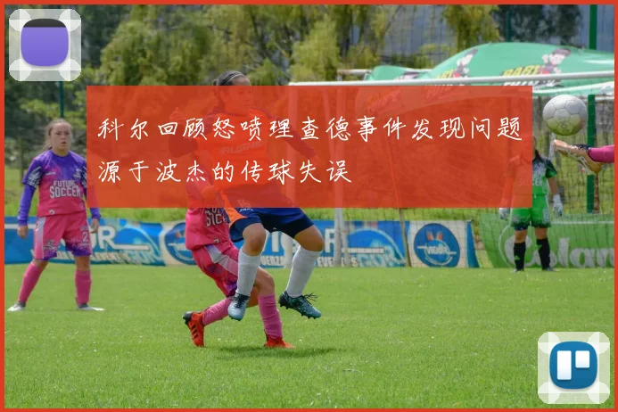 科尔回顾怒喷理查德事件发现问题源于波杰的传球失误