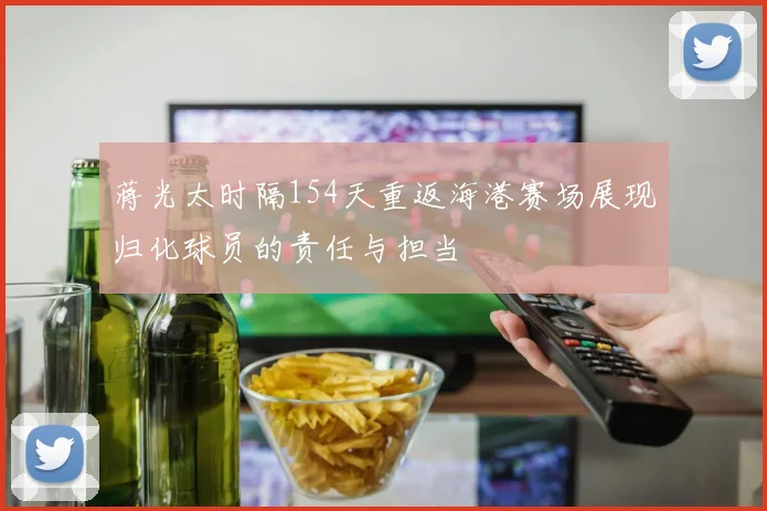 蒋光太时隔154天重返海港赛场展现归化球员的责任与担当