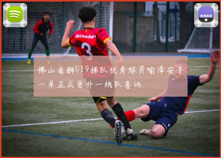 佛山南狮U19梯队优秀球员喻泽安李一卓正式晋升一线队喜讯