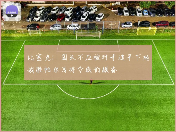 比塞克：国米不应被对手追平下轮战胜帕尔马将令我们振奋