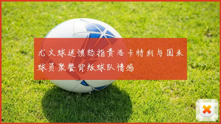 尤文球迷愤怒指责洛卡特利与国米球员聚餐背叛球队情感