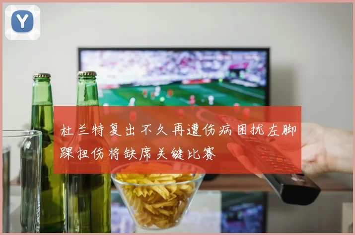 杜兰特复出不久再遭伤病困扰左脚踝扭伤将缺席关键比赛