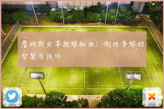 詹姆斯分享抢球秘诀：倒地争球的智慧与技巧