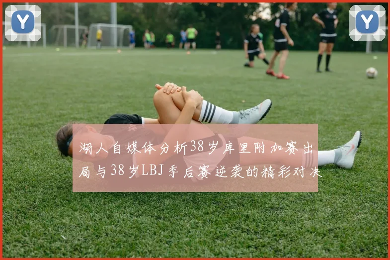 湖人自媒体分析38岁库里附加赛出局与38岁LBJ季后赛逆袭的精彩对决