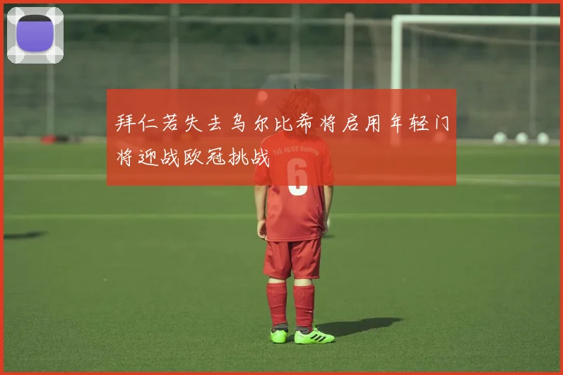 拜仁若失去乌尔比希将启用年轻门将迎战欧冠挑战