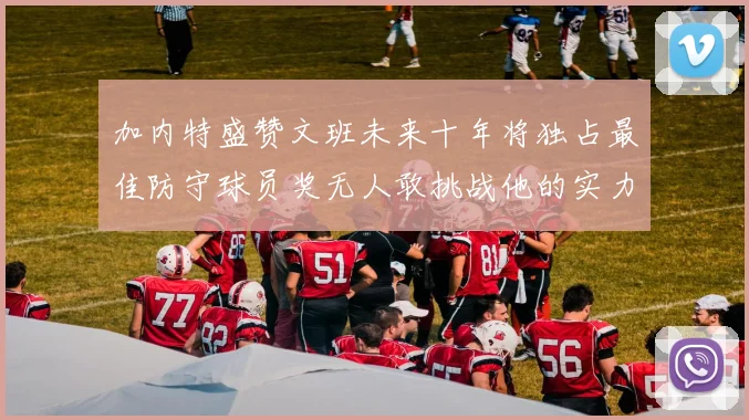 加内特盛赞文班未来十年将独占最佳防守球员奖无人敢挑战他的实力