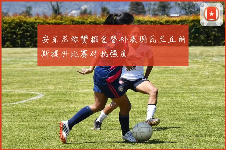 安东尼称赞掘金替补表现瓦兰丘纳斯提升比赛对抗强度