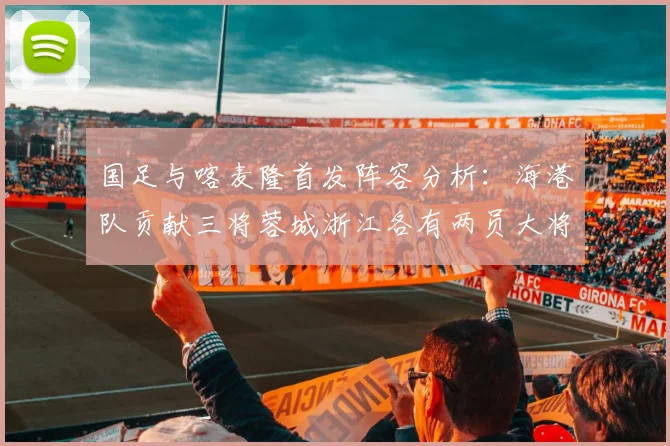 国足与喀麦隆首发阵容分析：海港队贡献三将蓉城浙江各有两员大将