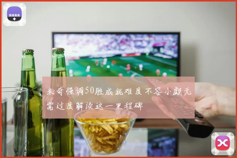 米奇强调50胜成就难度不容小觑无需过度解读这一里程碑