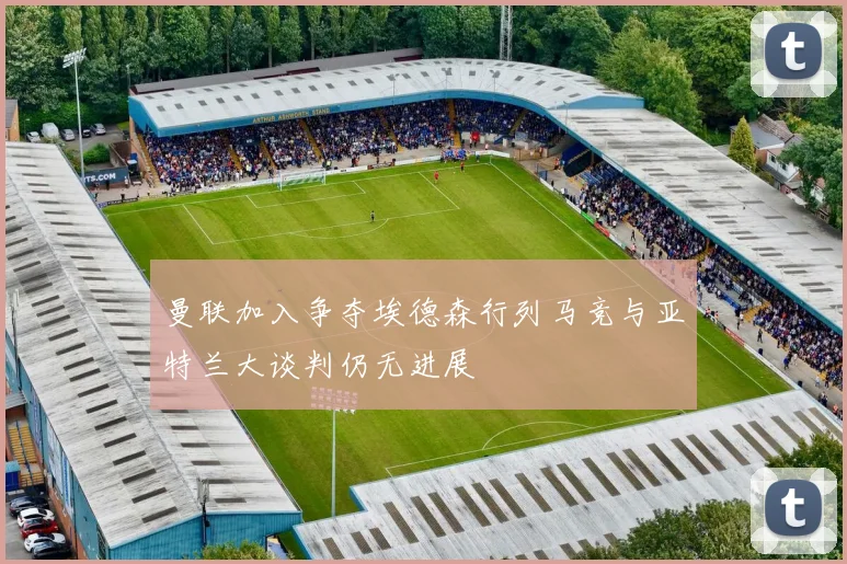 曼联加入争夺埃德森行列马竞与亚特兰大谈判仍无进展
