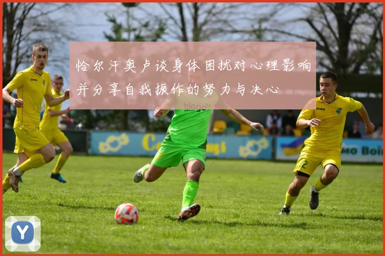 恰尔汗奥卢谈身体困扰对心理影响并分享自我振作的努力与决心