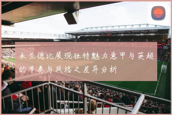 米兰德比展现独特魅力意甲与英超的节奏与风格之差异分析