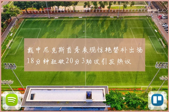 戴申尼克斯首秀表现惊艳替补出场18分钟狂砍20分3助攻引发热议