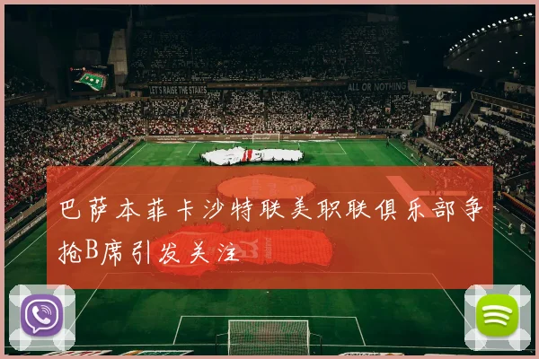 巴萨本菲卡沙特联美职联俱乐部争抢B席引发关注