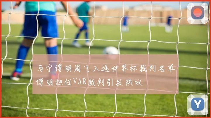 马宁傅明周飞入选世界杯裁判名单傅明担任VAR裁判引发热议