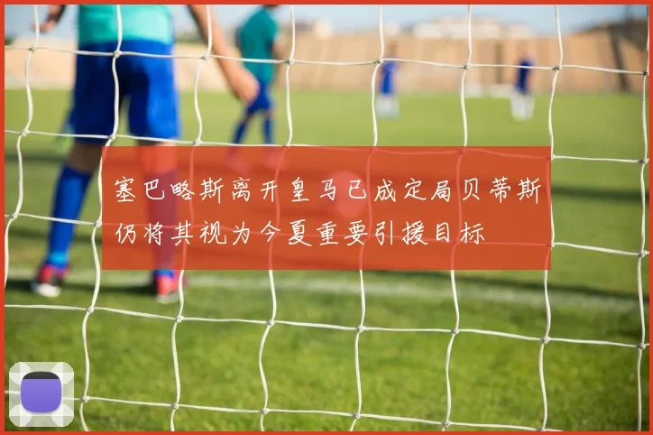 塞巴略斯离开皇马已成定局贝蒂斯仍将其视为今夏重要引援目标