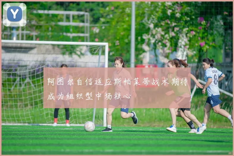 阿图尔自信适应斯帕莱蒂战术期待成为组织型中场核心