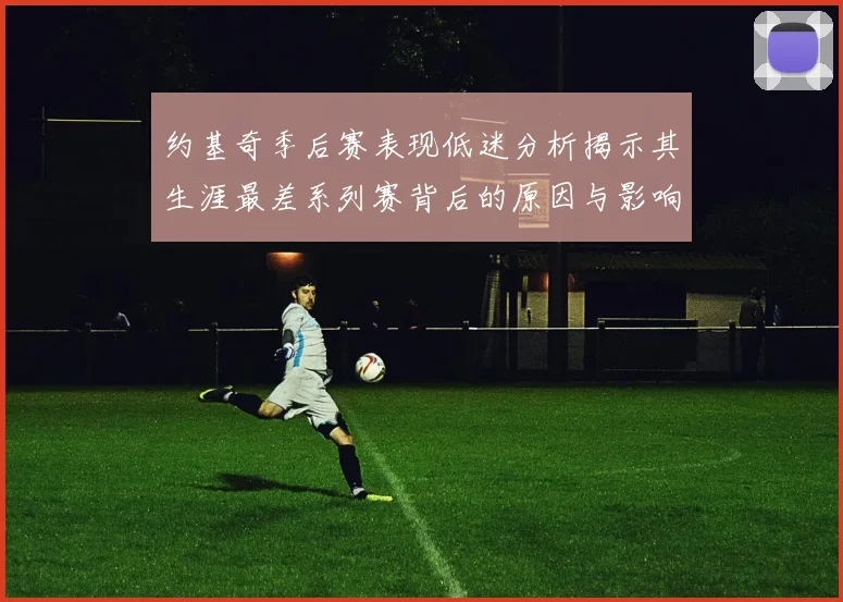 约基奇季后赛表现低迷分析揭示其生涯最差系列赛背后的原因与影响
