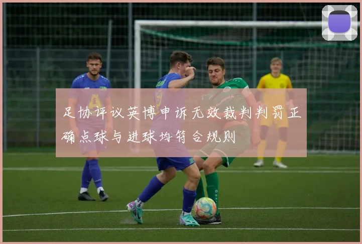 足协评议英博申诉无效裁判判罚正确点球与进球均符合规则
